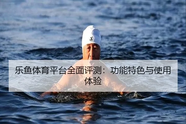 乐鱼体育平台全面评测：功能特色与使用体验